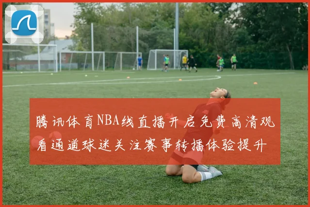 腾讯体育NBA线直播开启免费高清观看通道球迷关注赛事转播体验提升