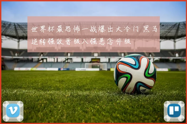 世界杯最恐怖一战爆出大冷门 黑马逆转强敌晋级八强悬念升级