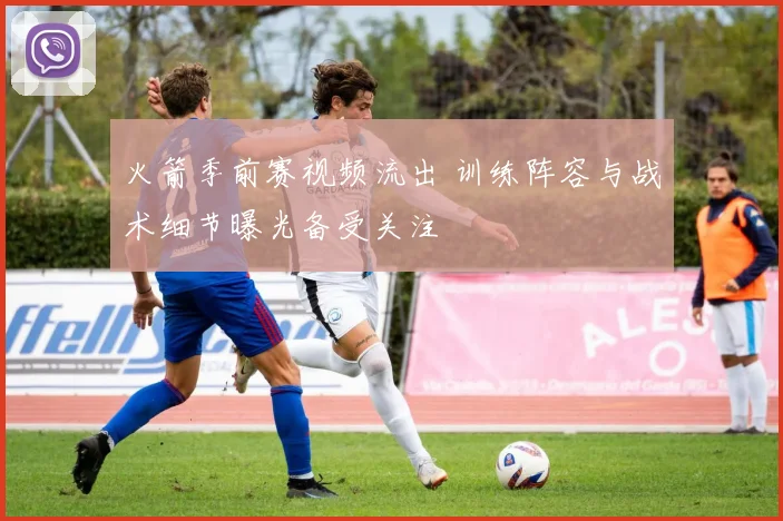火箭季前赛视频流出 训练阵容与战术细节曝光备受关注