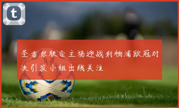 圣吉尔联合主场迎战利物浦欧冠对决引发小组出线关注