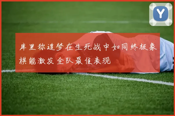 库里称追梦在生死战中如同终极象棋能激发全队最佳表现