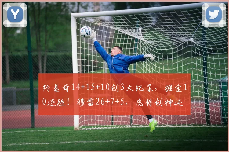 约基奇14+15+10创3大纪录，掘金10连胜！穆雷26+7+5，虎将创神迹