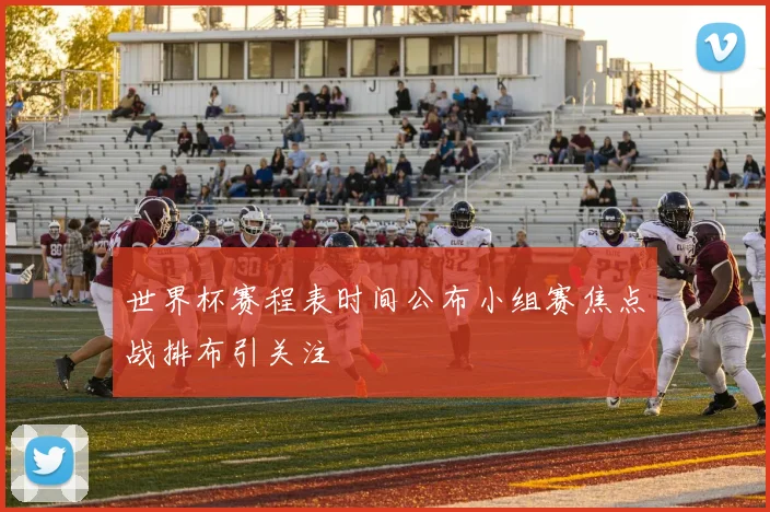 世界杯赛程表时间公布小组赛焦点战排布引关注