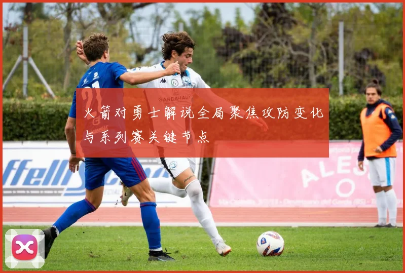 火箭对勇士解说全局聚焦攻防变化与系列赛关键节点