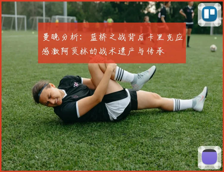 曼晚分析：蓝桥之战背后卡里克应感激阿莫林的战术遗产与传承