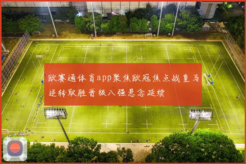 欧赛通体育app聚焦欧冠焦点战皇马逆转取胜晋级八强悬念延续
