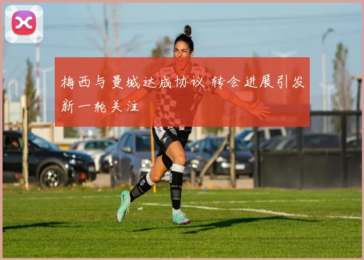 梅西与曼城达成协议 转会进展引发新一轮关注