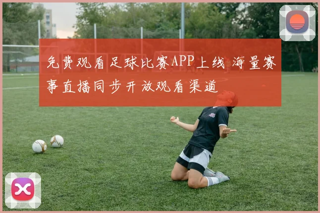 免费观看足球比赛APP上线 海量赛事直播同步开放观看渠道