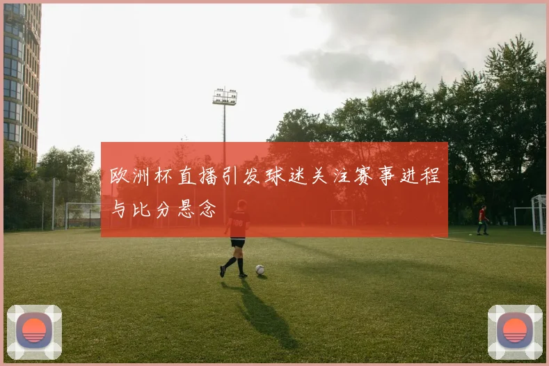 欧洲杯直播引发球迷关注赛事进程与比分悬念