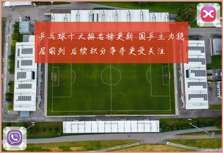 乒乓球十大排名榜更新 国乒主力稳居前列 后续积分争夺更受关注