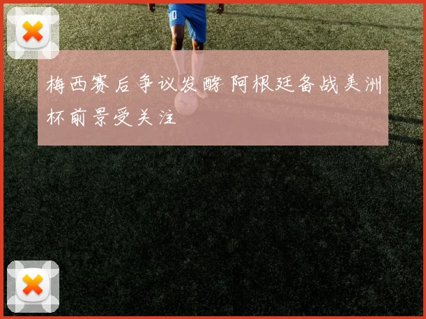 梅西赛后争议发酵 阿根廷备战美洲杯前景受关注