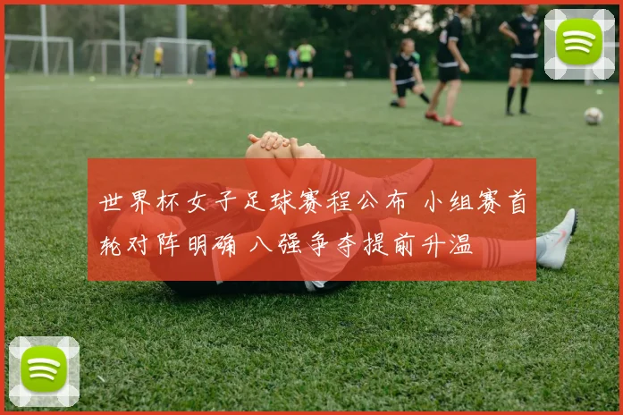 世界杯女子足球赛程公布 小组赛首轮对阵明确 八强争夺提前升温